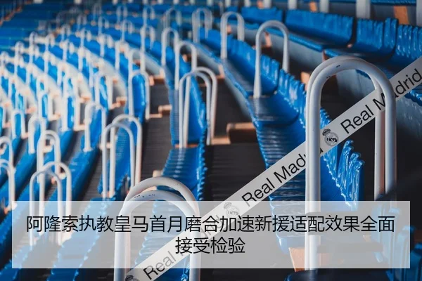 阿隆索执教皇马首月磨合加速新援适配效果全面接受检验